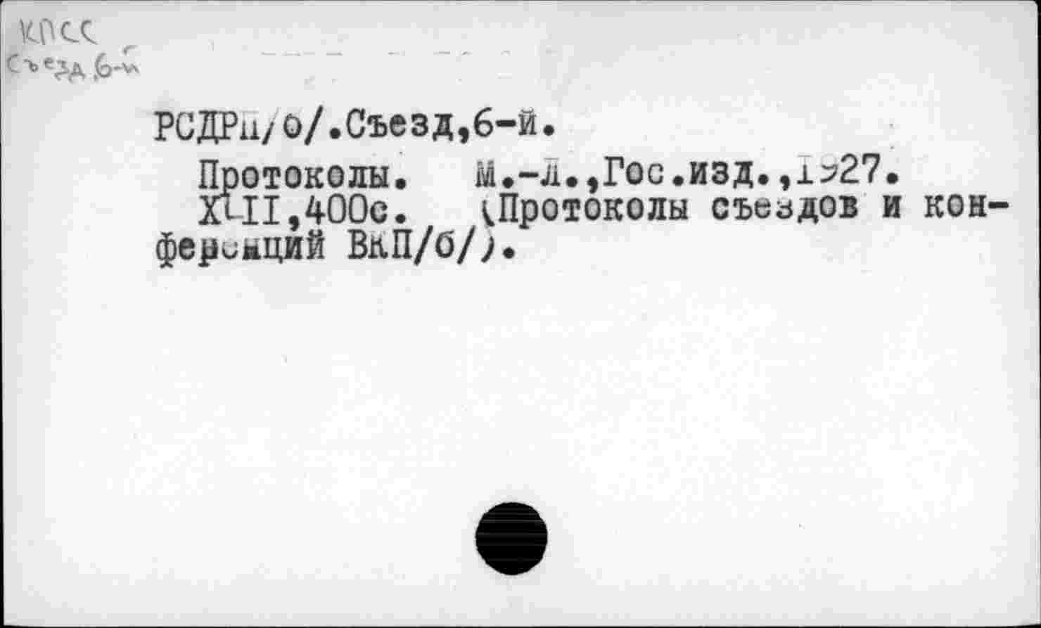 ﻿Ст>еЛд (о-'*
РСДРи/о/.Съезд,6-й.
Протоколы. м.-л.,Гос.изд.,1>27.
Хл11,400с.	^Протоколы съездов и кон-
ференций ВкП/б/;.